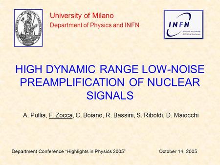 University of Milano Department of Physics and INFN HIGH DYNAMIC RANGE LOW-NOISE PREAMPLIFICATION OF NUCLEAR SIGNALS A. Pullia, F. Zocca, C. Boiano, R.