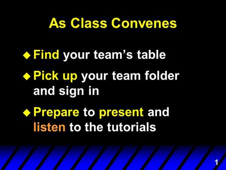 1 As Class Convenes u Find your team’s table u Pick up your team folder and sign in u Prepare to present and listen to the tutorials.