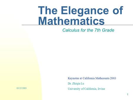 1 The Elegance of Mathematics Calculus for the 7th Grade Keynotes at California Mathcounts 2003 Dr. Zhiqin Lu University of California, Irvine 03/22/2003.