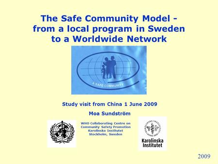 The Safe Community Model - from a local program in Sweden to a Worldwide Network Study visit from China 1 June 2009 Moa Sundström WHO Collaborating Centre.