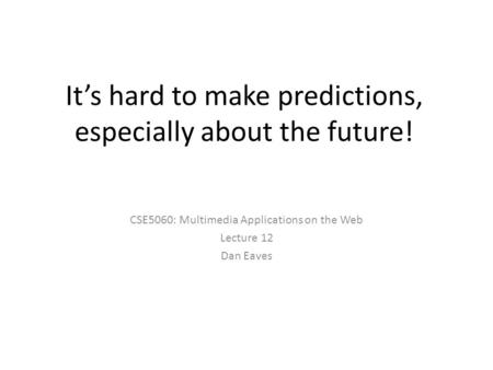 It’s hard to make predictions, especially about the future! CSE5060: Multimedia Applications on the Web Lecture 12 Dan Eaves.