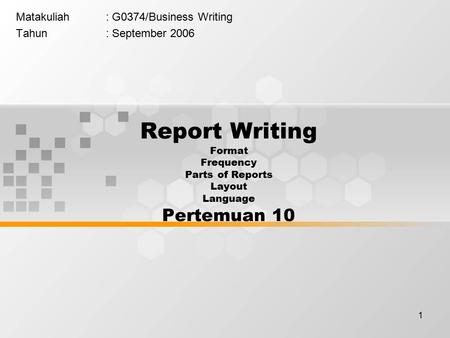 1 Matakuliah: G0374/Business Writing Tahun: September 2006 Report Writing Format Frequency Parts of Reports Layout Language Pertemuan 10.