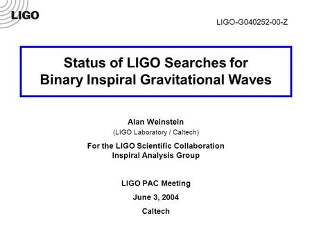 LIGO-G040252-00-Z 1 Status of LIGO Searches for Binary Inspiral Gravitational Waves Alan Weinstein (LIGO Laboratory / Caltech) For the LIGO Scientific.