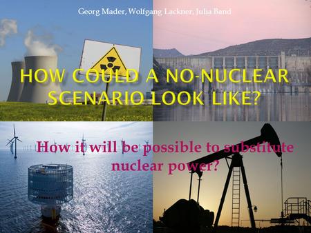 How it will be possible to substitute nuclear power? Georg Mader, Wolfgang Lackner, Julia Band.