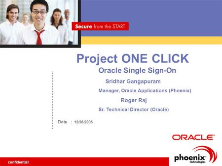 Confidential Date Project ONE CLICK : 12/26/2006 Oracle Single Sign-On Sridhar Gangapuram Manager, Oracle Applications (Phoenix) Roger Raj Sr. Technical.