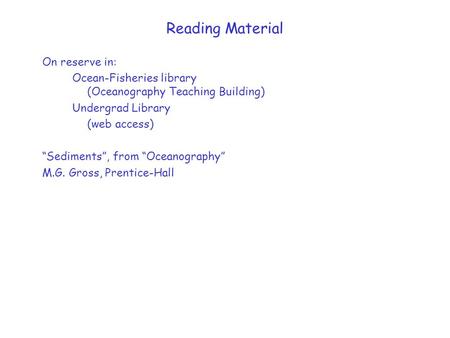 Reading Material On reserve in: Ocean-Fisheries library (Oceanography Teaching Building) Undergrad Library (web access) “Sediments”, from “Oceanography”