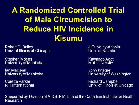 A Randomized Controlled Trial of Male Circumcision to Reduce HIV Incidence in Kisumu Robert C. BaileyJ.O. Ndiny-Achola Univ. of Illinois at ChicagoUniv.