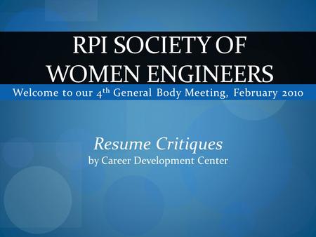 Welcome to our 4 th General Body Meeting, February 2010 RPI SOCIETY OF WOMEN ENGINEERS Resume Critiques by Career Development Center.