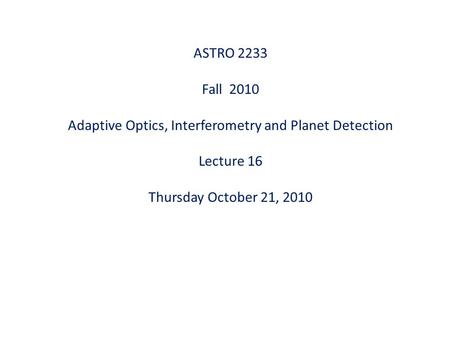 ASTRO 2233 Fall 2010 Adaptive Optics, Interferometry and Planet Detection Lecture 16 Thursday October 21, 2010.