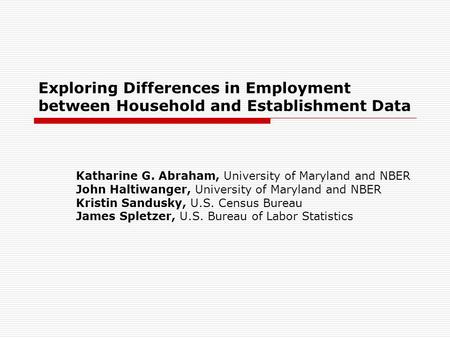 Exploring Differences in Employment between Household and Establishment Data Katharine G. Abraham, University of Maryland and NBER John Haltiwanger, University.