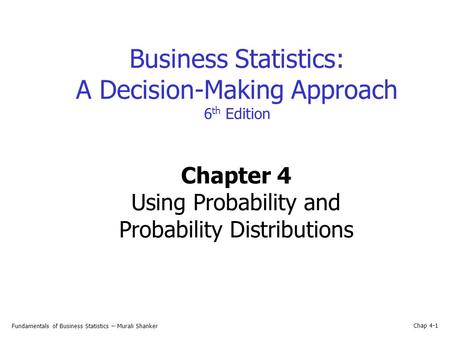 Fundamentals of Business Statistics – Murali Shanker Chap 4-1 Business Statistics: A Decision-Making Approach 6 th Edition Chapter 4 Using Probability.