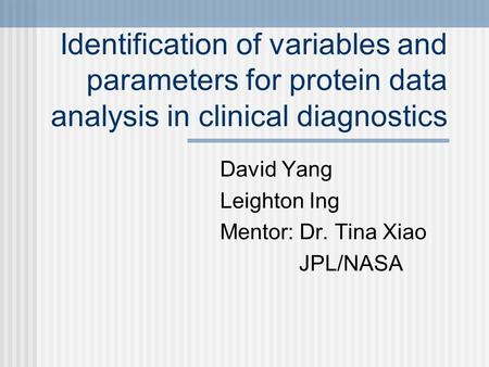 Identification of variables and parameters for protein data analysis in clinical diagnostics David Yang Leighton Ing Mentor: Dr. Tina Xiao JPL/NASA.