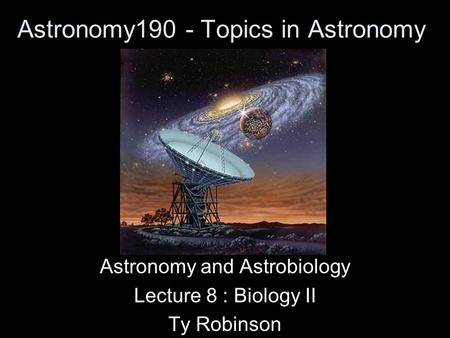 Astronomy190 - Topics in Astronomy Astronomy and Astrobiology Lecture 8 : Biology II Ty Robinson.