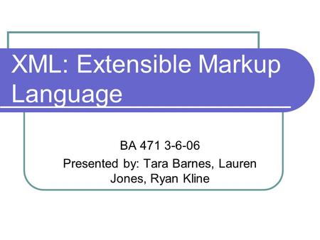 XML: Extensible Markup Language BA 471 3-6-06 Presented by: Tara Barnes, Lauren Jones, Ryan Kline.
