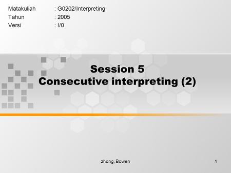 Zhong, Bowen1 Session 5 Consecutive interpreting (2) Matakuliah: G0202/Interpreting Tahun: 2005 Versi: I/0.