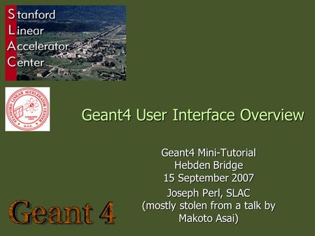 Geant4 User Interface Overview Geant4 Mini-Tutorial Hebden Bridge 15 September 2007 Joseph Perl, SLAC (mostly stolen from a talk by Makoto Asai)