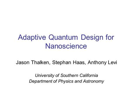 Adaptive Quantum Design for Nanoscience Jason Thalken, Stephan Haas, Anthony Levi University of Southern California Department of Physics and Astronomy.