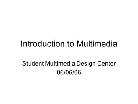 Introduction to Multimedia Student Multimedia Design Center 06/06/06.