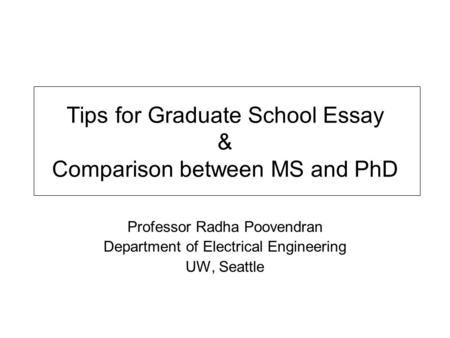 Tips for Graduate School Essay & Comparison between MS and PhD Professor Radha Poovendran Department of Electrical Engineering UW, Seattle.