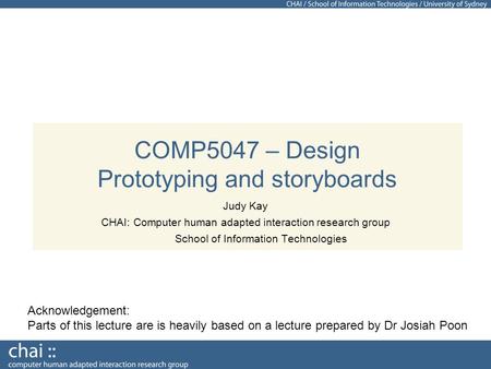 COMP5047 – Design Prototyping and storyboards Judy Kay CHAI: Computer human adapted interaction research group School of Information Technologies Acknowledgement: