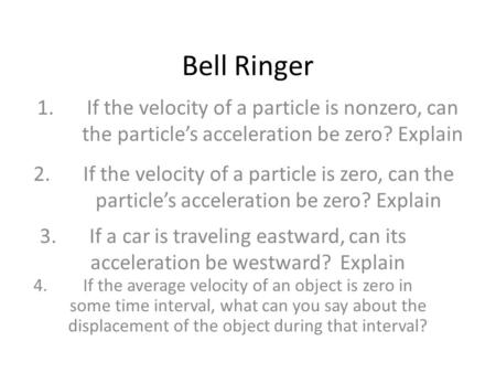 Bell Ringer 1.	If the velocity of a particle is nonzero, can 	the particle’s acceleration be zero? Explain 2.	If the velocity of a particle is zero, can.