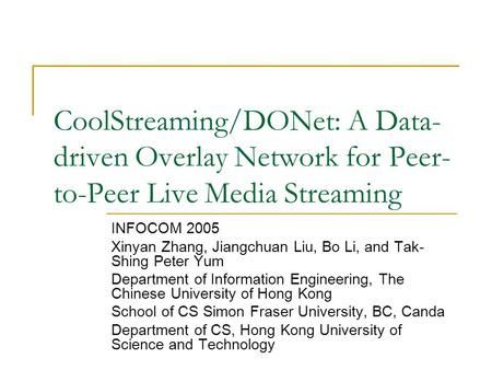 CoolStreaming/DONet: A Data- driven Overlay Network for Peer- to-Peer Live Media Streaming INFOCOM 2005 Xinyan Zhang, Jiangchuan Liu, Bo Li, and Tak- Shing.