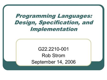 Programming Languages: Design, Specification, and Implementation G22.2210-001 Rob Strom September 14, 2006.