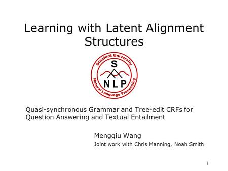 1 Learning with Latent Alignment Structures Quasi-synchronous Grammar and Tree-edit CRFs for Question Answering and Textual Entailment Mengqiu Wang Joint.