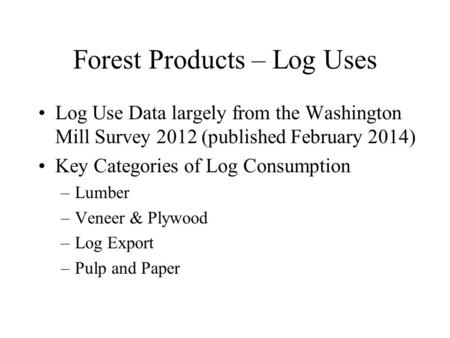 Forest Products – Log Uses Log Use Data largely from the Washington Mill Survey 2012 (published February 2014) Key Categories of Log Consumption –Lumber.