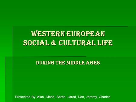 Western European Social & Cultural Life During the Middle Ages Presented By: Alan, Diana, Sarah, Jared, Dan, Jeremy, Charles.