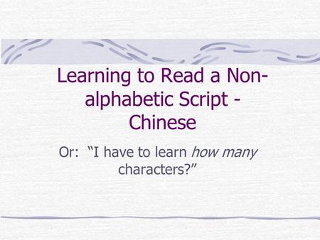 Learning to Read a Non- alphabetic Script - Chinese Or: “I have to learn how many characters?”