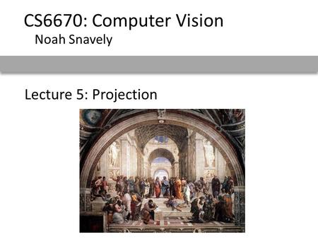 Lecture 5: Projection CS6670: Computer Vision Noah Snavely.