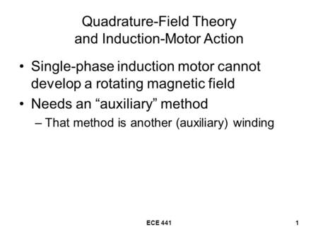 ECE 4411 Quadrature-Field Theory and Induction-Motor Action Single-phase induction motor cannot develop a rotating magnetic field Needs an “auxiliary”