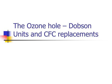 The Ozone hole – Dobson Units and CFC replacements.