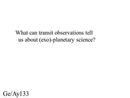 Ge/Ay133 What can transit observations tell us about (exo)-planetary science?