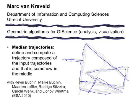 Median trajectories: define and compute a trajectory composed of the input trajectories and that is somehow in the middle Marc van Kreveld Department of.
