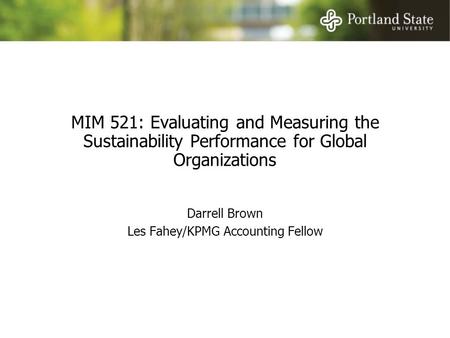 MIM 521: Evaluating and Measuring the Sustainability Performance for Global Organizations Darrell Brown Les Fahey/KPMG Accounting Fellow.