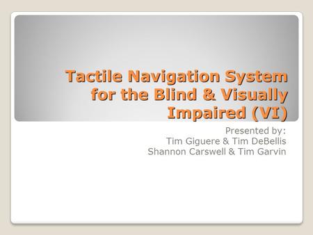 Tactile Navigation System for the Blind & Visually Impaired (VI) Presented by: Tim Giguere & Tim DeBellis Shannon Carswell & Tim Garvin.