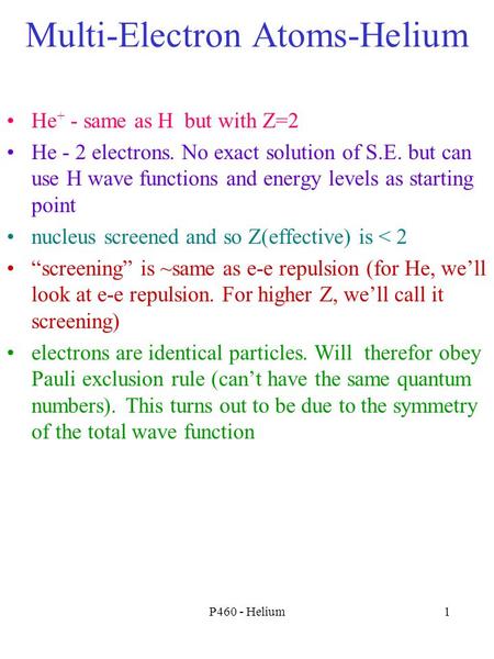 P460 - Helium1 Multi-Electron Atoms-Helium He + - same as H but with Z=2 He - 2 electrons. No exact solution of S.E. but can use H wave functions and energy.