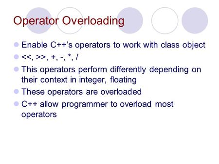 Operator Overloading Enable C++’s operators to work with class object >, +, -, *, / This operators perform differently depending on their context in integer,