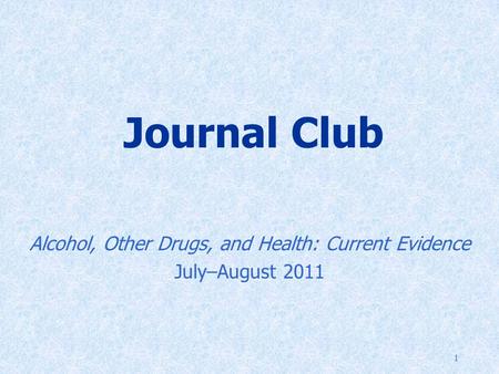 1 Journal Club Alcohol, Other Drugs, and Health: Current Evidence July–August 2011.