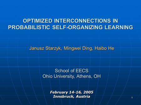 1 OPTIMIZED INTERCONNECTIONS IN PROBABILISTIC SELF-ORGANIZING LEARNING Janusz Starzyk, Mingwei Ding, Haibo He School of EECS Ohio University, Athens, OH.