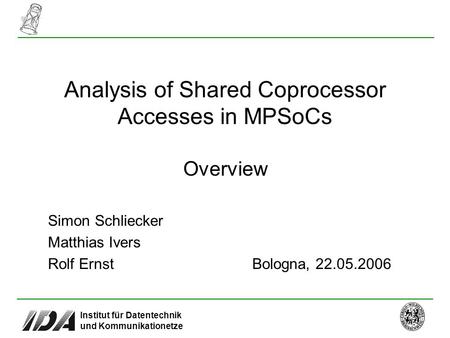 Institut für Datentechnik und Kommunikationetze Analysis of Shared Coprocessor Accesses in MPSoCs Overview Bologna, 22.05.2006 Simon Schliecker Matthias.