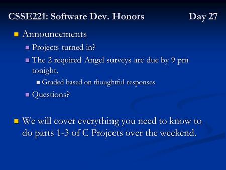 CSSE221: Software Dev. Honors Day 27 Announcements Announcements Projects turned in? Projects turned in? The 2 required Angel surveys are due by 9 pm tonight.