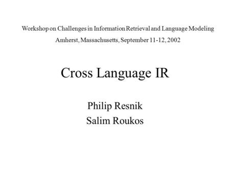 Cross Language IR Philip Resnik Salim Roukos Workshop on Challenges in Information Retrieval and Language Modeling Amherst, Massachusetts, September 11-12,