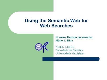 Using the Semantic Web for Web Searches Norman Piedade de Noronha, Mário J. Silva XLDB / LaSIGE, Faculdade de Ciências, Universidade de Lisboa.