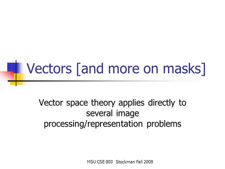 MSU CSE 803 Stockman Fall 2009 Vectors [and more on masks] Vector space theory applies directly to several image processing/representation problems.
