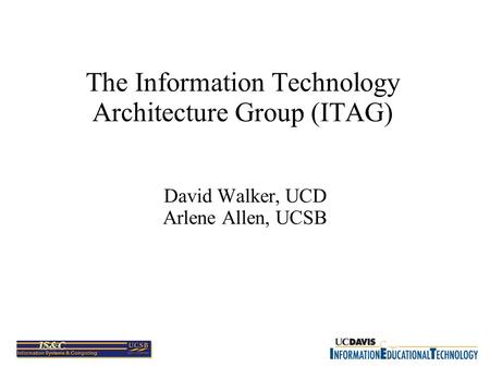 The Information Technology Architecture Group (ITAG) David Walker, UCD Arlene Allen, UCSB.