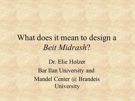 What does it mean to design a Beit Midrash? Dr. Elie Holzer Bar Ilan University and Mandel Brandeis University.