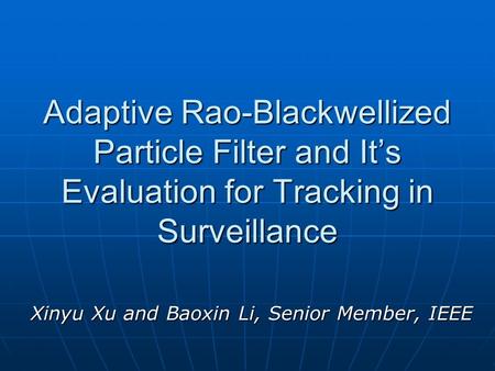Adaptive Rao-Blackwellized Particle Filter and It’s Evaluation for Tracking in Surveillance Xinyu Xu and Baoxin Li, Senior Member, IEEE.
